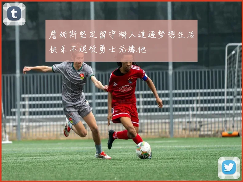 詹姆斯坚定留守湖人追逐梦想生活快乐不退役勇士无缘他