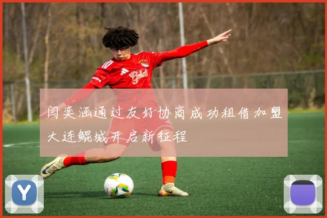 闫奕涵通过友好协商成功租借加盟大连鲲城开启新征程