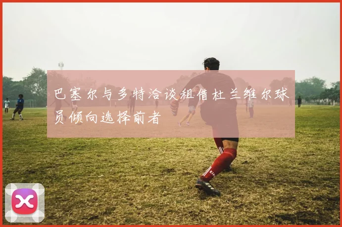 巴塞尔与多特洽谈租借杜兰维尔球员倾向选择前者