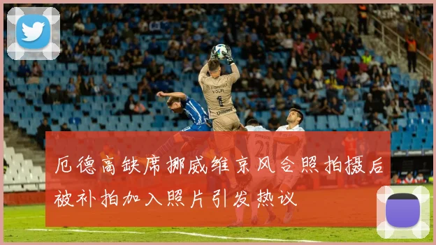 厄德高缺席挪威维京风合照拍摄后被补拍加入照片引发热议