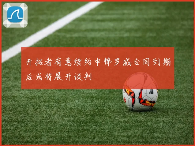 开拓者有意续约中锋罗威合同到期后或将展开谈判