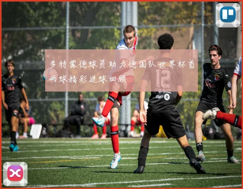 多特蒙德球员助力德国队世界杯首两球精彩进球回顾
