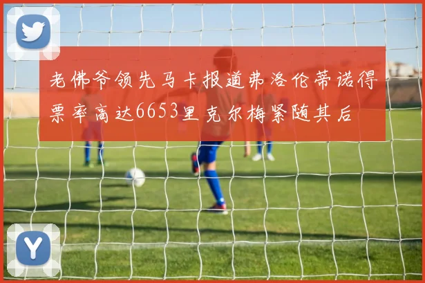 老佛爷领先马卡报道弗洛伦蒂诺得票率高达6653里克尔梅紧随其后