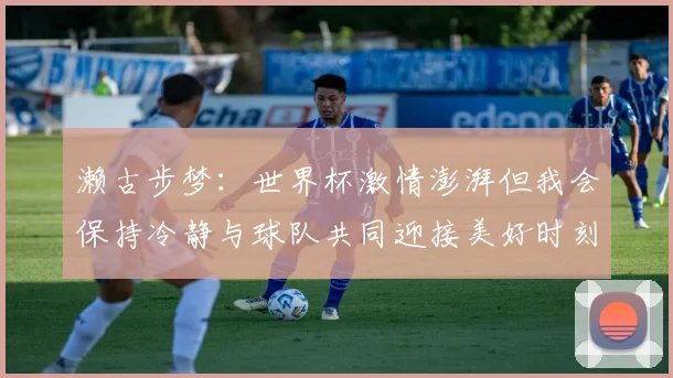 濑古步梦：世界杯激情澎湃但我会保持冷静与球队共同迎接美好时刻