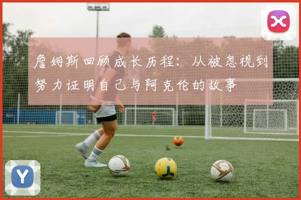 詹姆斯回顾成长历程：从被忽视到努力证明自己与阿克伦的故事