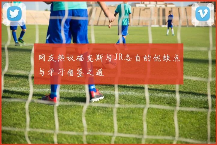 网友热议福克斯与JR各自的优缺点与学习借鉴之道