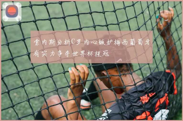 索内斯分析C罗内心嫉妒梅西葡萄牙有实力争夺世界杯桂冠