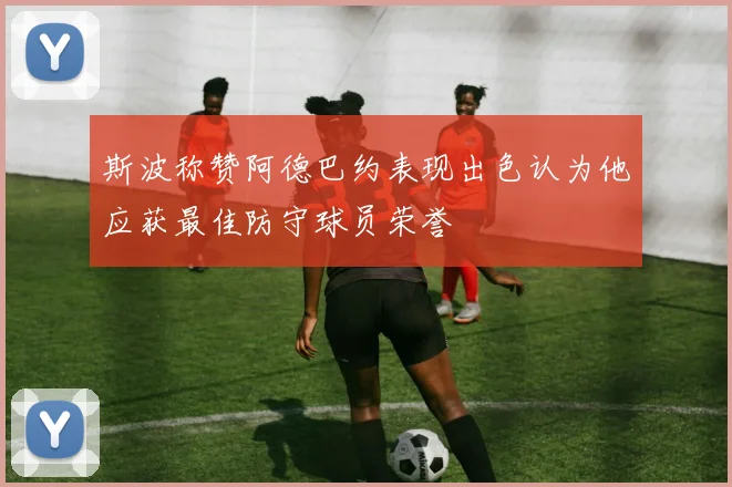 斯波称赞阿德巴约表现出色认为他应获最佳防守球员荣誉