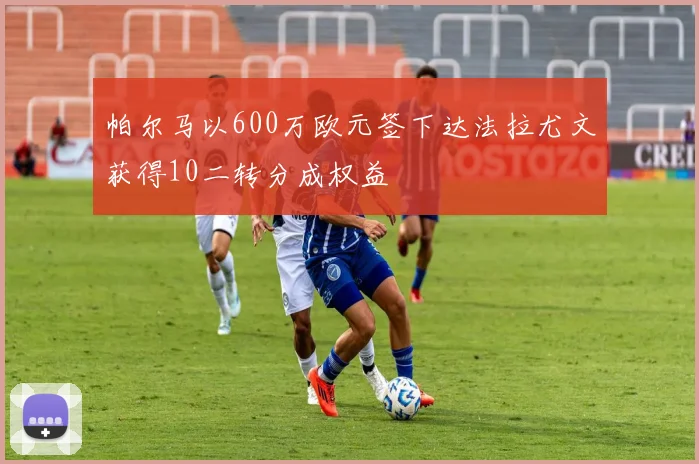 帕尔马以600万欧元签下达法拉尤文获得10二转分成权益