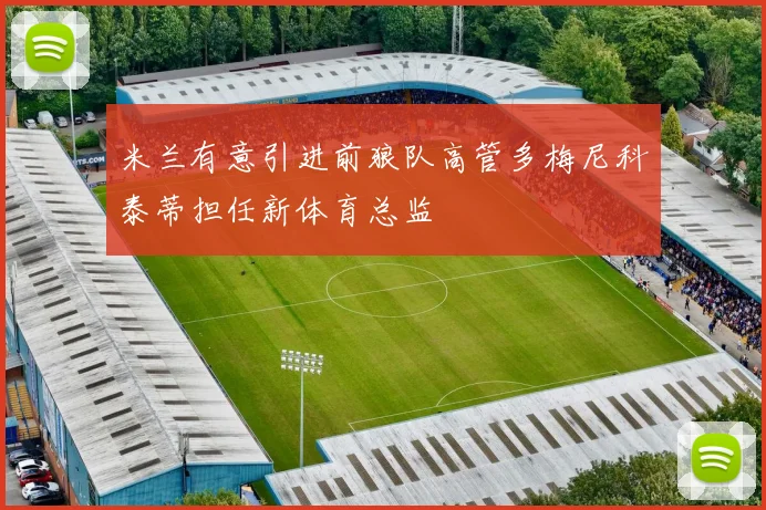 米兰有意引进前狼队高管多梅尼科泰蒂担任新体育总监