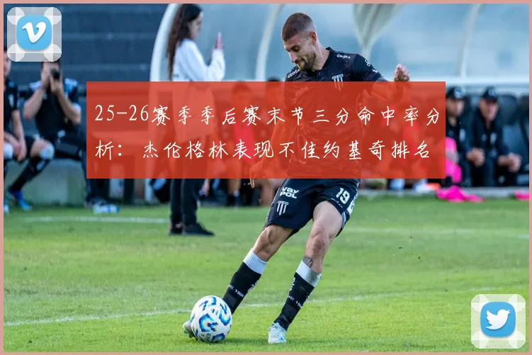 25-26赛季季后赛末节三分命中率分析：杰伦格林表现不佳约基奇排名靠后